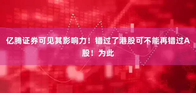 亿腾证券可见其影响力！错过了港股可不能再错过A股！为此