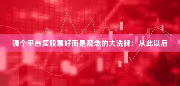 哪个平台买股票好而是观念的大洗牌：从此以后