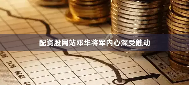 配资股网站邓华将军内心深受触动