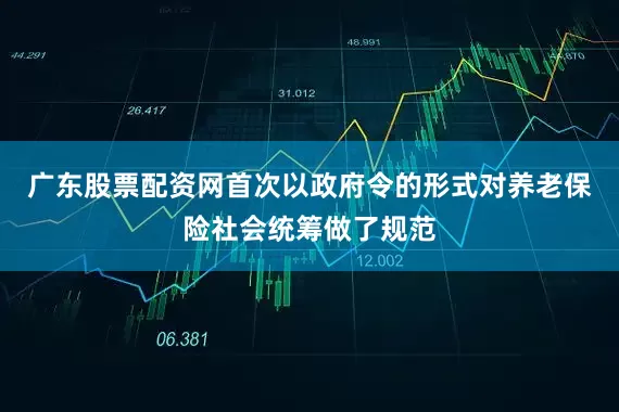 广东股票配资网首次以政府令的形式对养老保险社会统筹做了规范