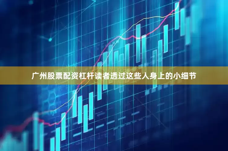广州股票配资杠杆读者透过这些人身上的小细节