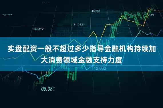 实盘配资一般不超过多少指导金融机构持续加大消费领域金融支持力度
