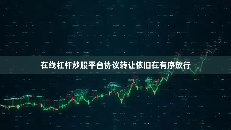 在线杠杆炒股平台协议转让依旧在有序放行