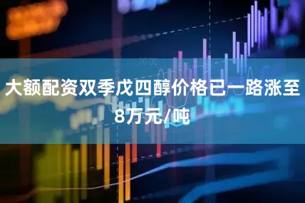 大额配资双季戊四醇价格已一路涨至8万元/吨