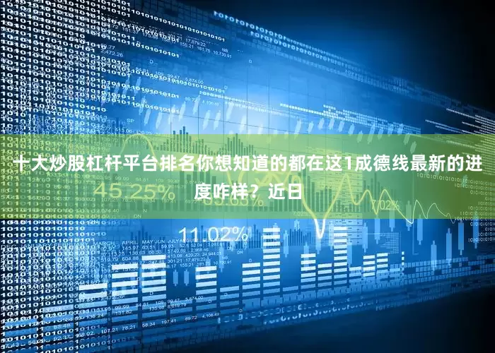 十大炒股杠杆平台排名你想知道的都在这1成德线最新的进度咋样？近日