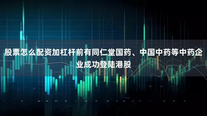 股票怎么配资加杠杆前有同仁堂国药、中国中药等中药企业成功登陆港股