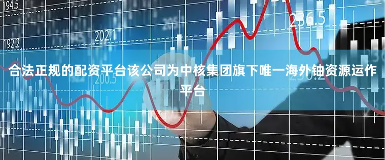 合法正规的配资平台该公司为中核集团旗下唯一海外铀资源运作平台