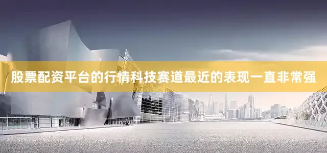 股票配资平台的行情科技赛道最近的表现一直非常强