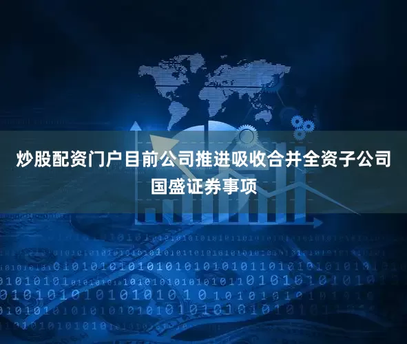 炒股配资门户目前公司推进吸收合并全资子公司国盛证券事项
