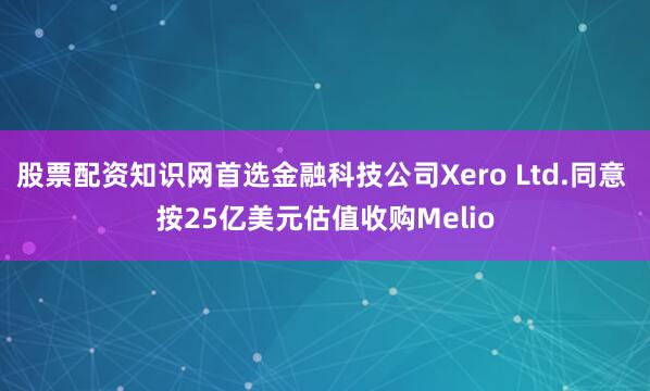 股票配资知识网首选金融科技公司Xero Ltd.同意 按25亿美元估值收购Melio