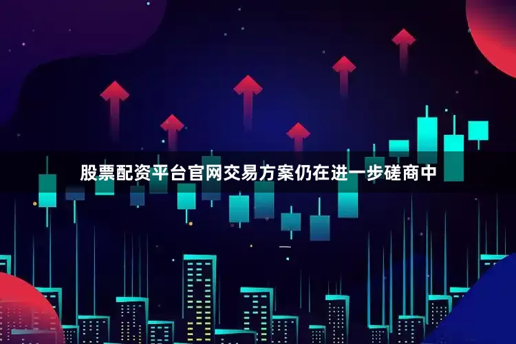 股票配资平台官网交易方案仍在进一步磋商中