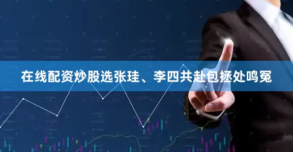在线配资炒股选张珪、李四共赴包拯处鸣冤