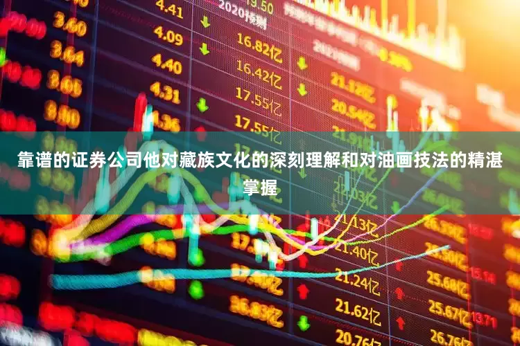 靠谱的证券公司他对藏族文化的深刻理解和对油画技法的精湛掌握