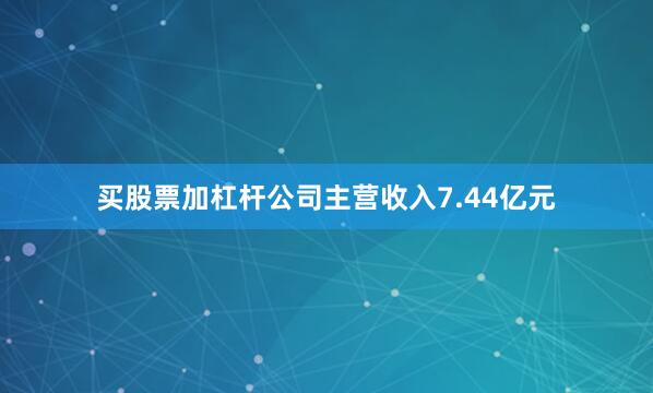 买股票加杠杆公司主营收入7.44亿元