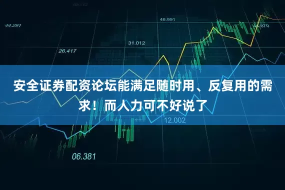 安全证券配资论坛能满足随时用、反复用的需求！而人力可不好说了