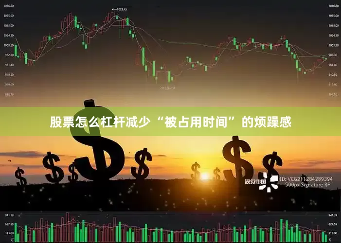 股票怎么杠杆减少 “被占用时间” 的烦躁感