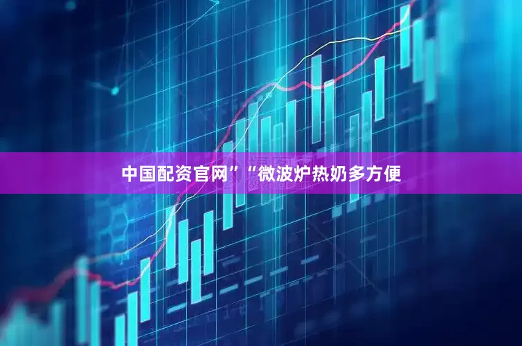 中国配资官网”“微波炉热奶多方便