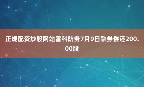 正规配资炒股网站雷科防务7月9日融券偿还200.00股