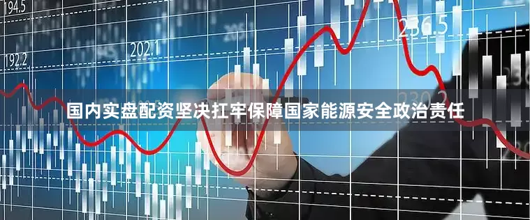 国内实盘配资坚决扛牢保障国家能源安全政治责任