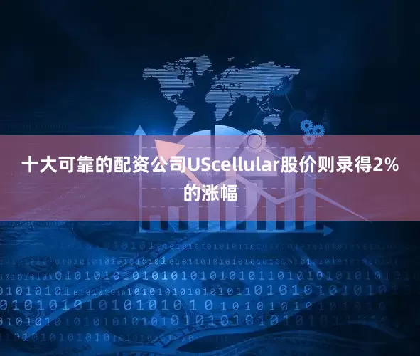 十大可靠的配资公司UScellular股价则录得2%的涨幅