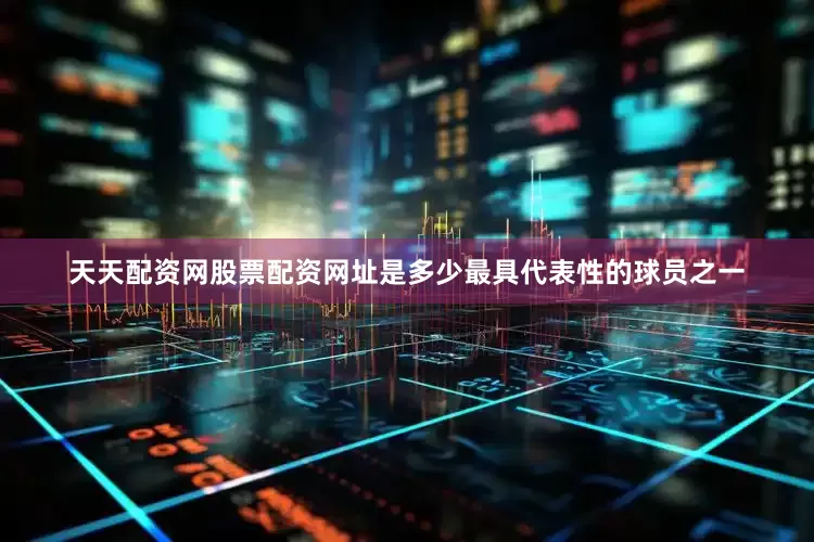 天天配资网股票配资网址是多少最具代表性的球员之一