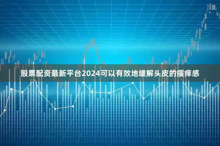 股票配资最新平台2024可以有效地缓解头皮的瘙痒感
