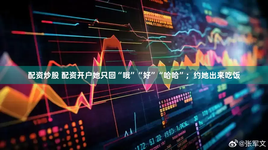 配资炒股 配资开户她只回“哦”“好”“哈哈”；约她出来吃饭