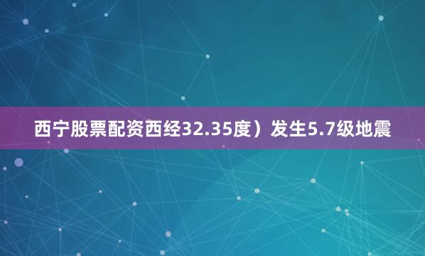 西宁股票配资西经32.35度）发生5.7级地震