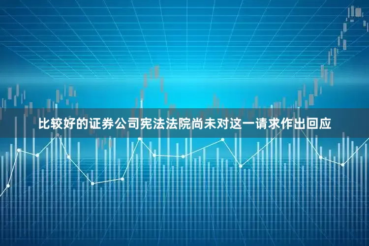 比较好的证券公司宪法法院尚未对这一请求作出回应