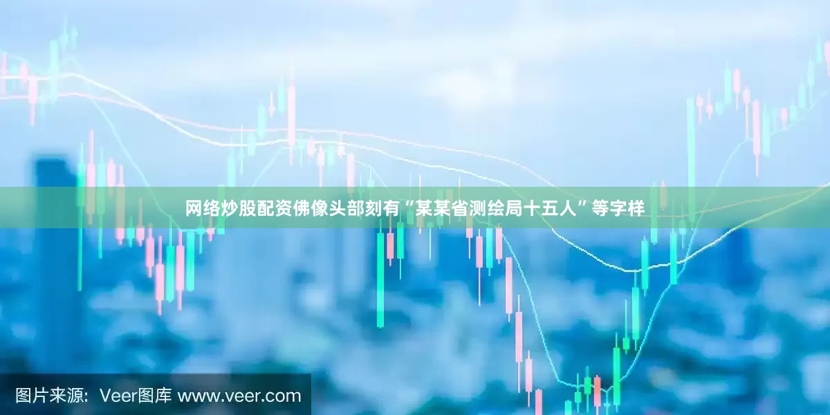网络炒股配资佛像头部刻有“某某省测绘局十五人”等字样