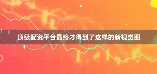 顶级配资平台最终才得到了这样的新视觉图