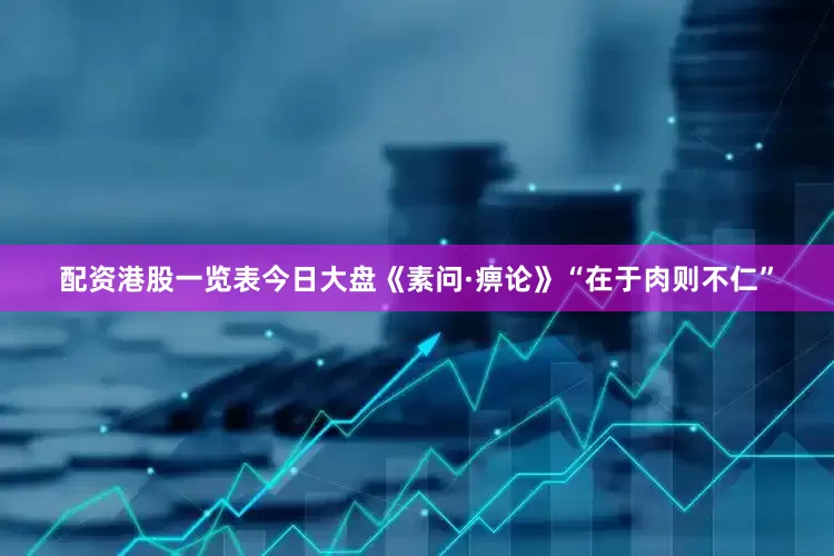 配资港股一览表今日大盘《素问·痹论》“在于肉则不仁”