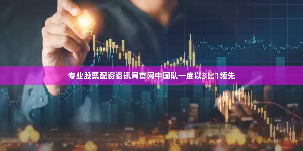 专业股票配资资讯网官网中国队一度以3比1领先