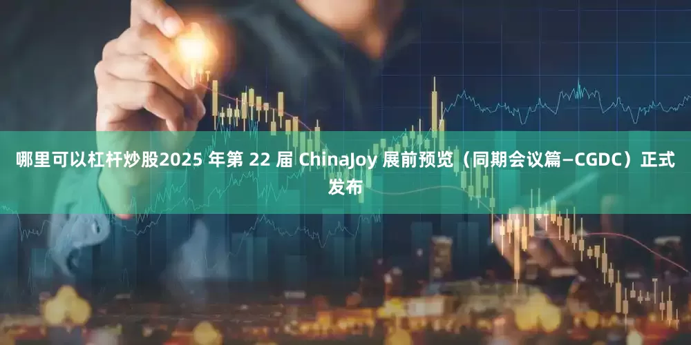 哪里可以杠杆炒股2025 年第 22 届 ChinaJoy 展前预览（同期会议篇—CGDC）正式发布