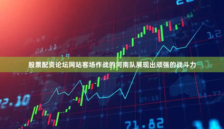 股票配资论坛网站客场作战的河南队展现出顽强的战斗力