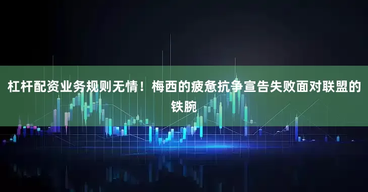 杠杆配资业务规则无情！梅西的疲惫抗争宣告失败面对联盟的铁腕