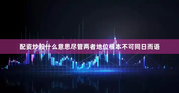 配资炒股什么意思尽管两者地位根本不可同日而语