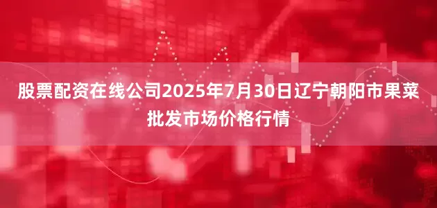 股票配资在线公司2025年7月30日辽宁朝阳市果菜批发市场价格行情
