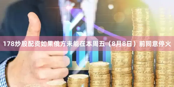 178炒股配资如果俄方未能在本周五（8月8日）前同意停火