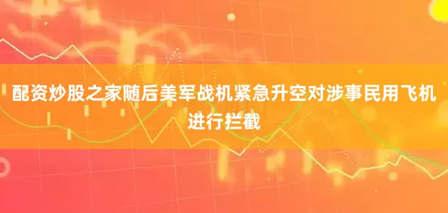 配资炒股之家随后美军战机紧急升空对涉事民用飞机进行拦截