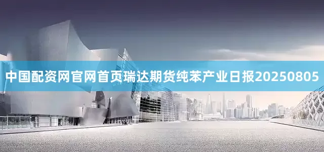 中国配资网官网首页瑞达期货纯苯产业日报20250805