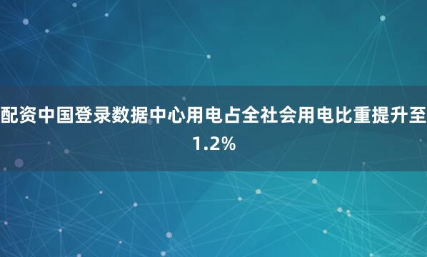配资中国登录数据中心用电占全社会用电比重提升至1.2%