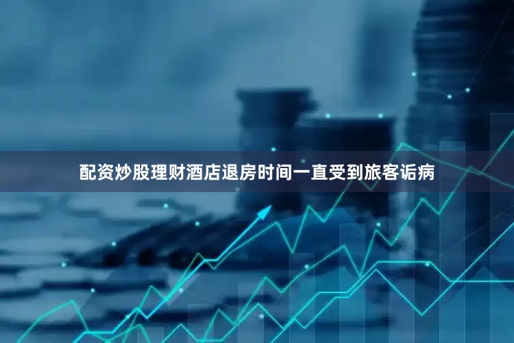 配资炒股理财酒店退房时间一直受到旅客诟病