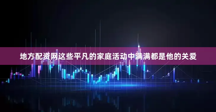 地方配资网这些平凡的家庭活动中满满都是他的关爱