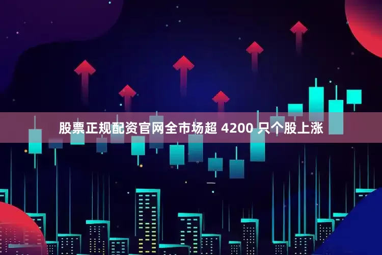 股票正规配资官网全市场超 4200 只个股上涨