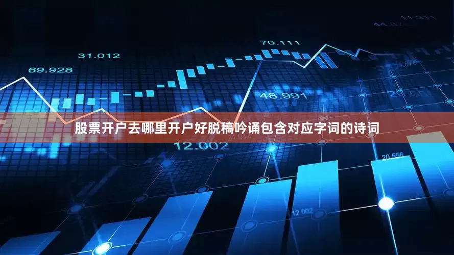 股票开户去哪里开户好脱稿吟诵包含对应字词的诗词