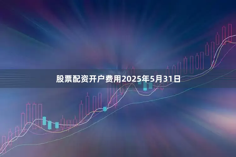 股票配资开户费用2025年5月31日