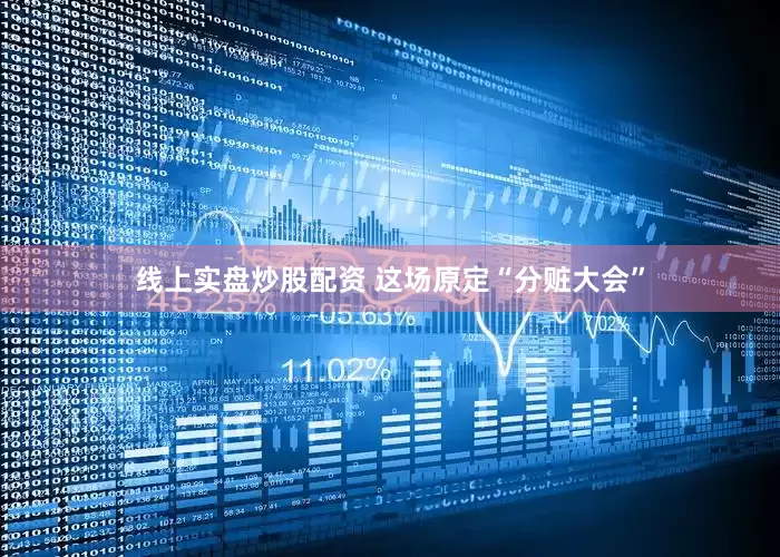 线上实盘炒股配资 这场原定“分赃大会”