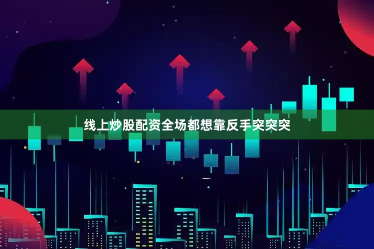 线上炒股配资全场都想靠反手突突突