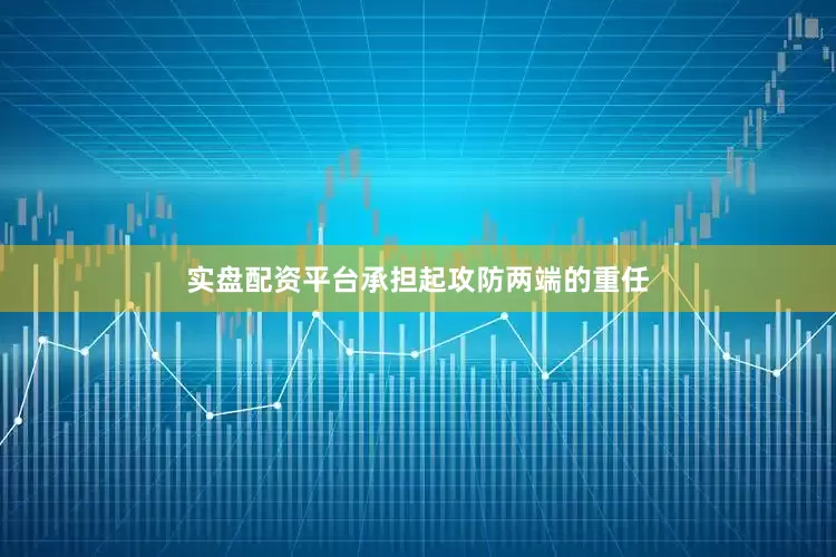 实盘配资平台承担起攻防两端的重任